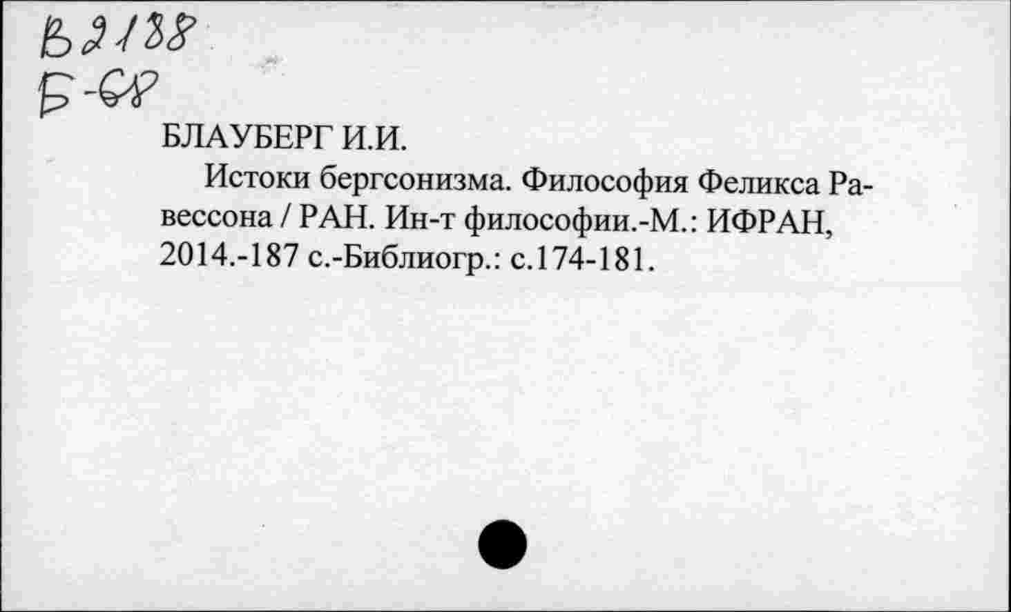 ﻿БЛАУБЕРГ И.И.
Истоки бергсонизма. Философия Феликса Ра-вессона / РАН. Ин-т философии.-М.: ИФРАН, 2014.-187 с.-Библиогр.: с.174-181.